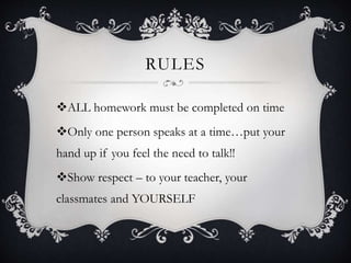RULES
ALL homework must be completed on time
Only one person speaks at a time…put your
hand up if you feel the need to talk!!
Show respect – to your teacher, your
classmates and YOURSELF
 