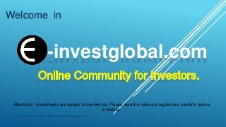 Welcome in
Attentions:- Investments are subject to market risk. Please read the rules and regulations carefully before
investing.
-investglobal.com
Joining and info Call:07204177495 Email:global2014jobs@gmail.com
 
