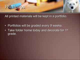 All printed materials will be kept in a portfolio. Portfolios will be graded every 9 weeks. Take folder home today and decorate for 1 st  grade. Portfolios 