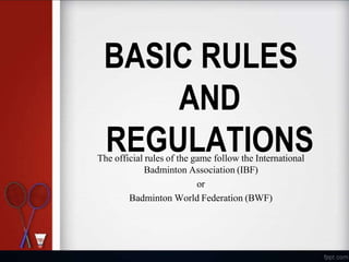 BASIC RULES
AND
REGULATIONS
The official rules of the game follow the International
Badminton Association (IBF)
or
Badminton World Federation (BWF)
 