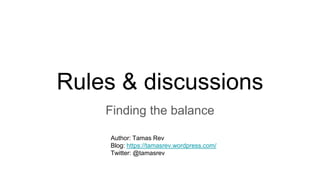 Rules & discussions
Finding the balance
Author: Tamas Rev
Blog: https://tamasrev.wordpress.com/
Twitter: @tamasrev
 
