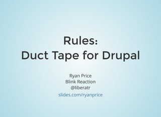 Rules:Rules:
Duct Tape for DrupalDuct Tape for Drupal
Ryan Price
Blink Reaction
@liberatr
slides.com/ryanprice
 