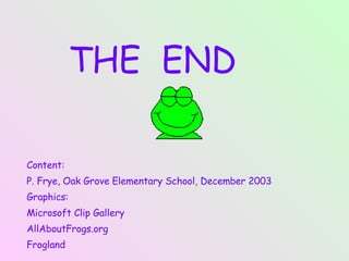 THE  END Content:  P. Frye, Oak Grove Elementary School, December 2003 Graphics:  Microsoft Clip Gallery AllAboutFrogs.org  Frogland 
