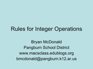 Rules for Integer Operations Bryan McDonald Pangburn School District www.macsclass.edublogs.org [email_address] 