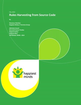 Feb, 2014
Rules Harvesting from Source Code
By
Shantanu Paknikar
Happiest Minds, IT Services Group
Abhishek Anand
Karunesh Kumar Pandey
Kalpesh Kotkar
Debjyoti Bhol
IIM Rohtak, PGPM - 2014
 