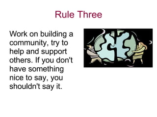 Rule Three Work on building a community, try to help and support others. If you don't have something nice to say, you shouldn't say it.  