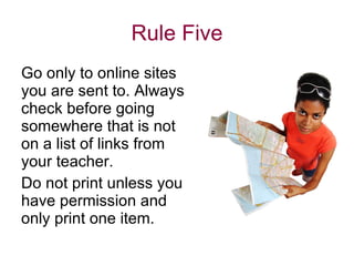 Rule Five Go only to online sites you are sent to. Always check before going somewhere that is not on a list of links from your teacher.  Do not print unless you have permission and only print one item. 