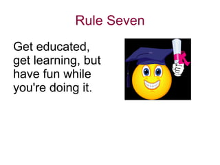 Rule Seven Get educated, get learning, but have fun while you're doing it. 