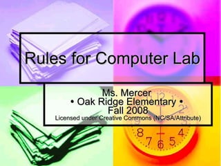Rules for Computer Lab Ms. Mercer    Oak Ridge Elementary     Fall 2008 Licensed under Creative Commons (NC/SA/Attribute) 