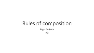Rules of composition
Edgar De Jesus
P.3
 