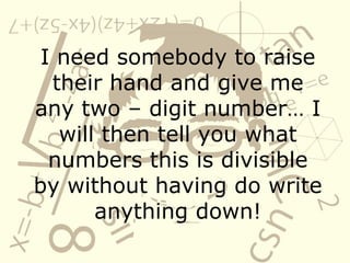 I need somebody to raise their hand and give me any two – digit number… I will then tell you what numbers this is divisible by without having do write anything down! 