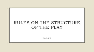 RULES ON THE STRUCTURE
OF THE PLAY
GROUP 2
 