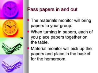 Pass papers in and out

   The materials monitor will bring
    papers to your group.
   When turning in papers, each of
    you place papers together on
    the table.
   Material monitor will pick up the
    papers and place in the basket
    for the homeroom.
 