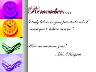 Remember….
I truly believe in your potential and I
 want you to believe in it too!

Have an awesome year!
              Mrs. Rooprai
 
