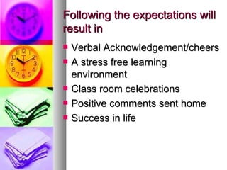 Following the expectations will
result in
   Verbal Acknowledgement/cheers
   A stress free learning
    environment
   Class room celebrations
   Positive comments sent home
   Success in life
 