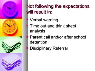Not following the expectations
will result in:
   Verbal warning
   Time out and think sheet
    analysis
   Parent call and/or after school
    detention
   Disciplinary Referral
 