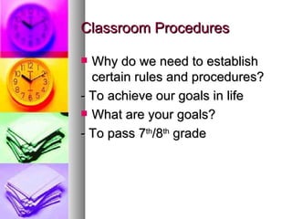 Classroom Procedures

 Why do we need to establish
  certain rules and procedures?
- To achieve our goals in life
 What are your goals?

- To pass 7th/8th grade
 