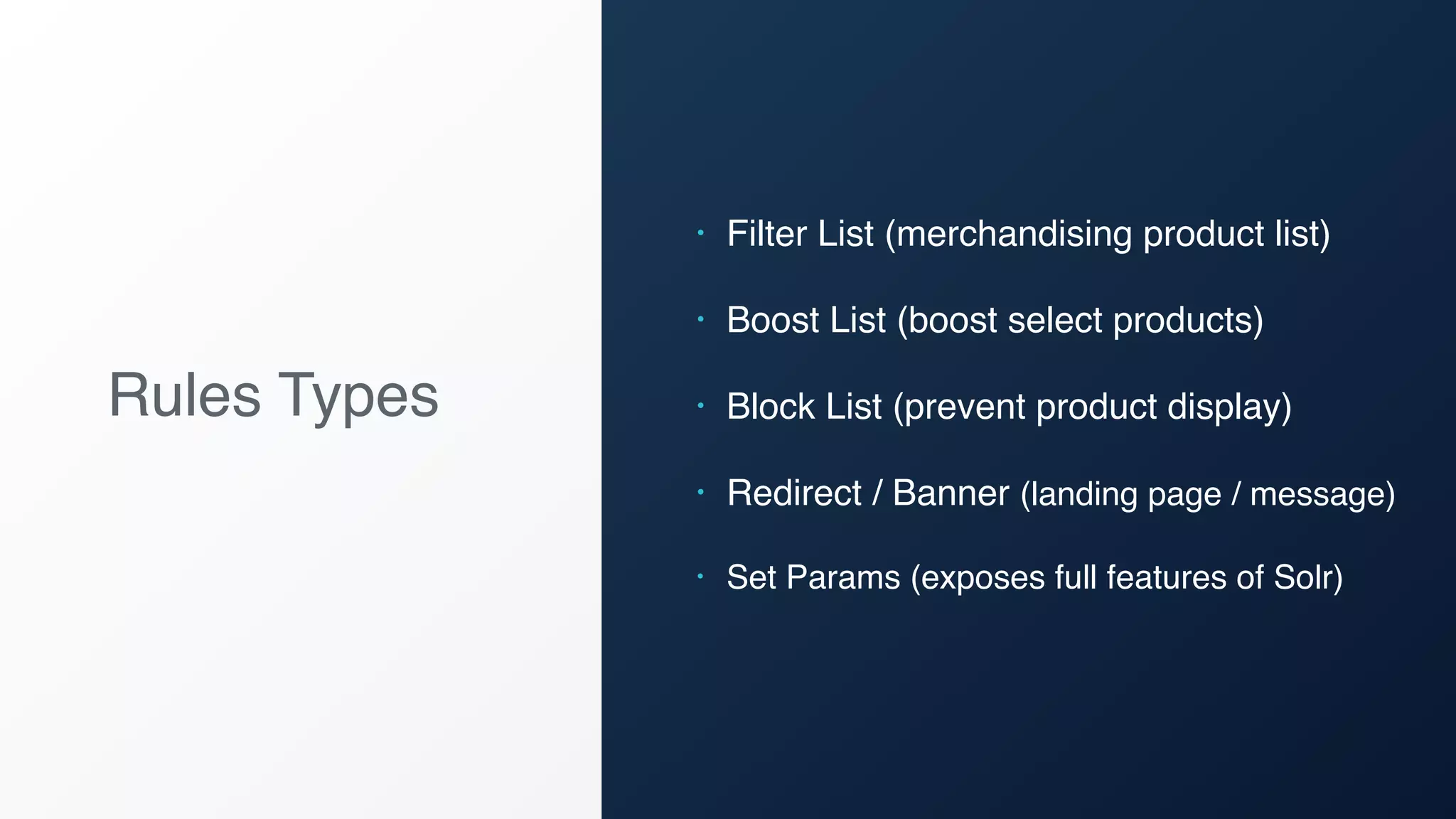 Rules Types
• Filter List (merchandising product list)
• Boost List (boost select products)
• Block List (prevent product display)
• Redirect / Banner (landing page / message)
• Set Params (exposes full features of Solr)
 