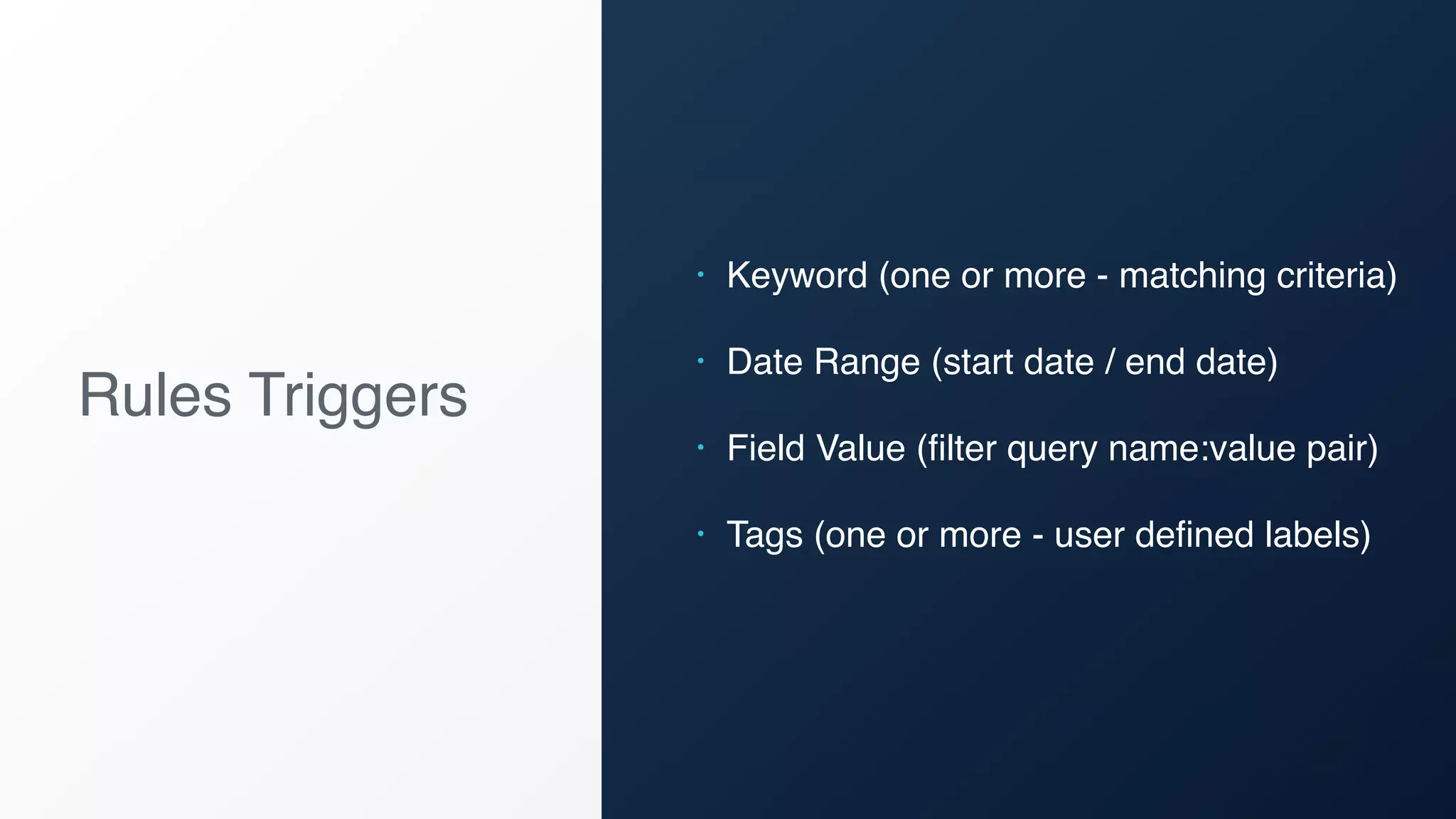 Rules Triggers
• Keyword (one or more - matching criteria)
• Date Range (start date / end date)
• Field Value (filter query name:value pair)
• Tags (one or more - user defined labels)
 