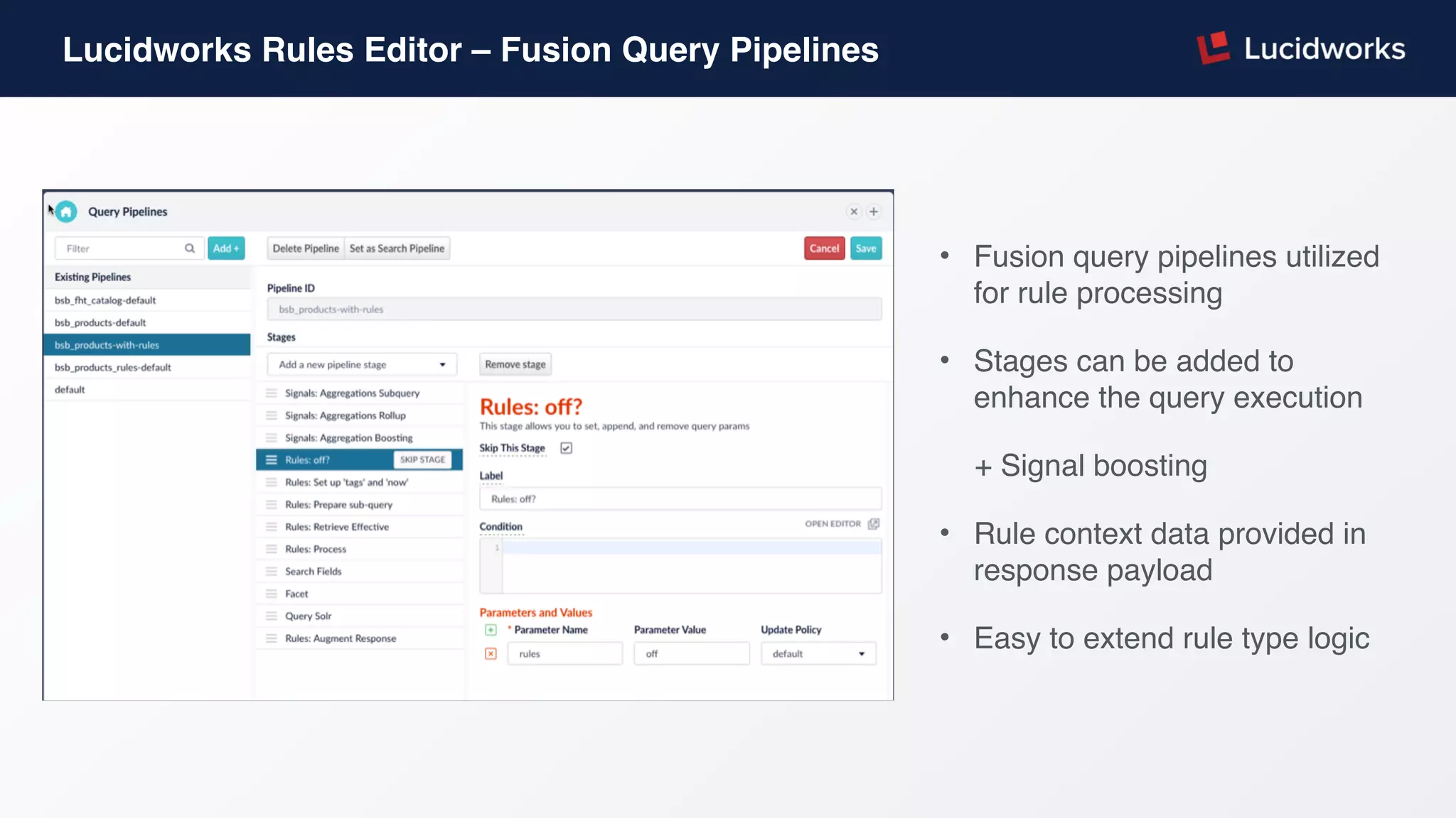 Lucidworks Rules Editor – Fusion Query Pipelines
• Fusion query pipelines utilized
for rule processing
• Stages can be added to
enhance the query execution
+ Signal boosting
• Rule context data provided in
response payload
• Easy to extend rule type logic
 