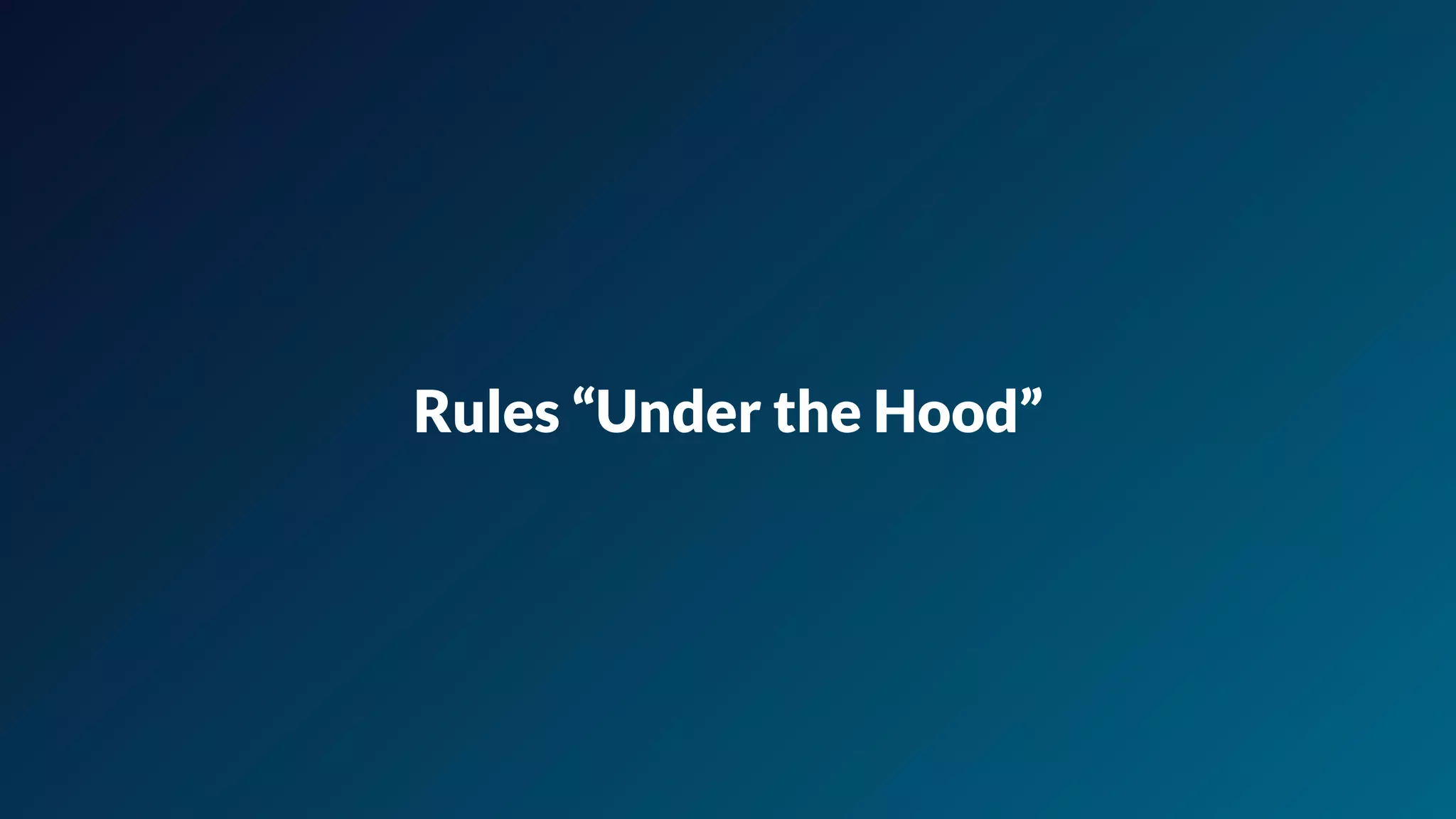 Rules “Under the Hood”
 