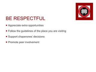BE RESPECTFUL
 Appreciate extra opportunities
 Follow the guidelines of the place you are visiting
 Support chaperones’ decisions
 Promote peer involvement
 