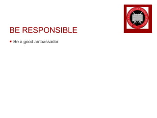 BE RESPONSIBLE
 Be a good ambassador
 
