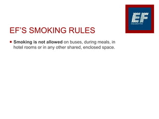 EF’S SMOKING RULES
 Smoking is not allowed on buses, during meals, in
hotel rooms or in any other shared, enclosed space.
 