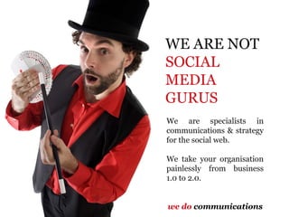 WE ARE NOT  SOCIAL MEDIA GURUS We are specialists in communications & strategy for the social web.  We take your organisation painlessly from business 1.0 to 2.0. we do  communications 