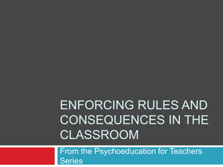 ENFORCING RULES AND
CONSEQUENCES IN THE
CLASSROOM
From the Psychoeducation for Teachers
Series
 