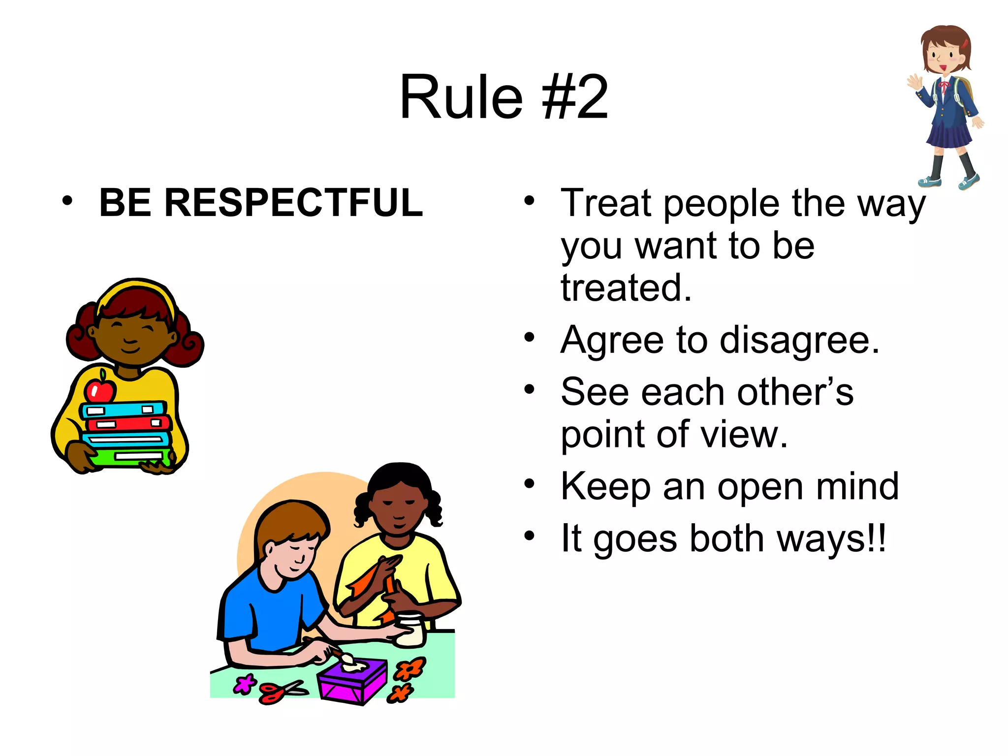 Rule #2 BE RESPECTFUL Treat people the way you want to be treated. Agree to disagree. See each other’s point of view. Keep an open mind  It goes both ways!! 