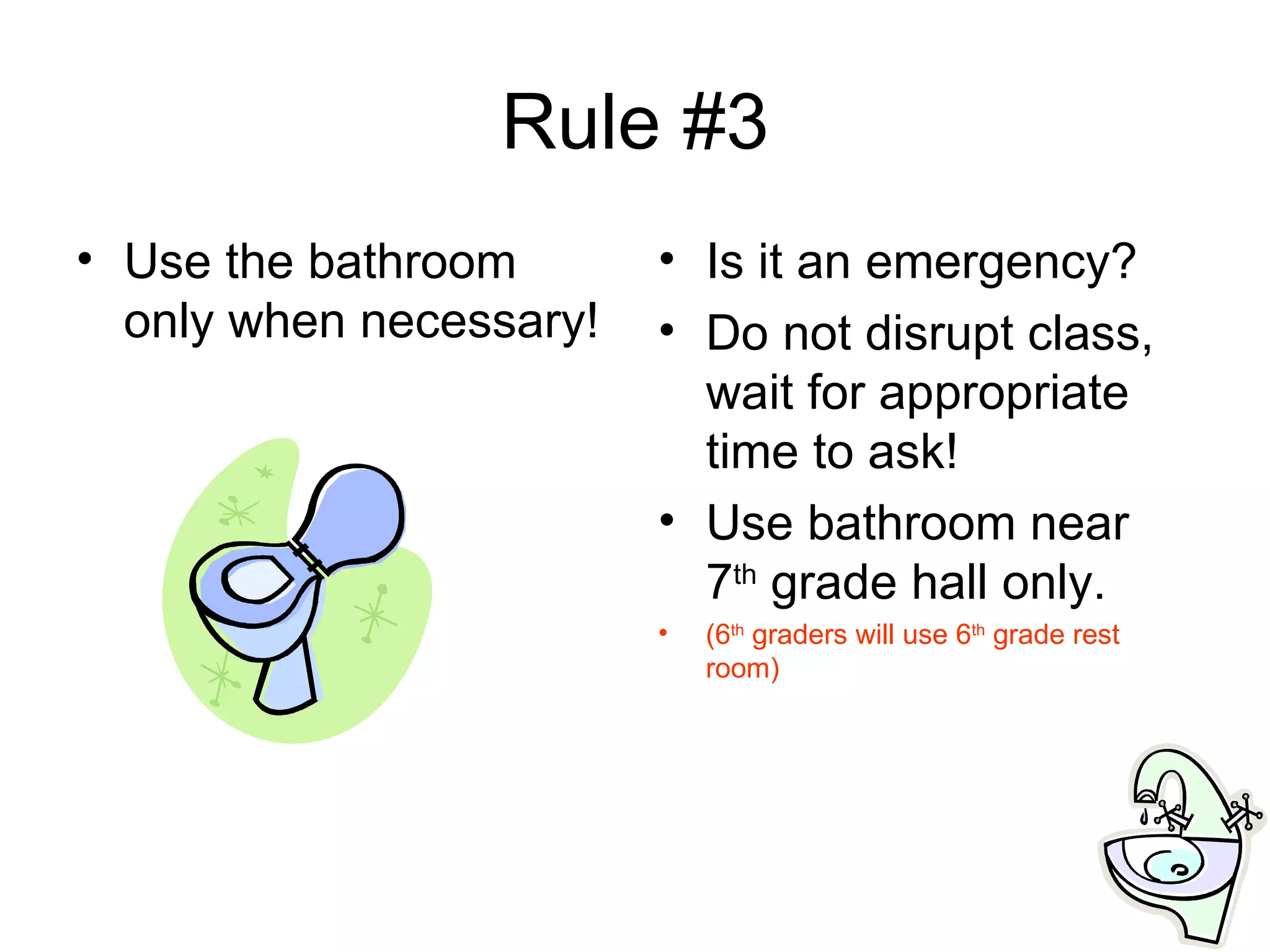 Rule #3 Use the bathroom only when necessary! Is it an emergency?  Do not disrupt class, wait for appropriate time to ask! Use bathroom near 7 th  grade hall only. (6 th  graders will use 6 th  grade rest room) 