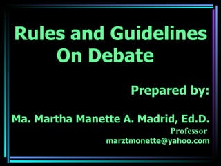 Rules and Guidelines
    On Debate
                     Prepared by:

Ma. Martha Manette A. Madrid, Ed.D.
                             Professor
                marztmonette@yahoo.com
 