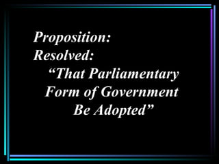 Proposition:
Resolved:
  “That Parliamentary
 Form of Government
      Be Adopted”
 