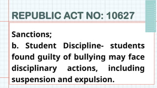 REPUBLIC ACT NO: 10627
Sanctions;
b. Student Discipline- students
found guilty of bullying may face
disciplinary actions, including
suspension and expulsion.
 