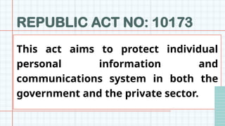 REPUBLIC ACT NO: 10173
This act aims to protect individual
personal information and
communications system in both the
government and the private sector.
 