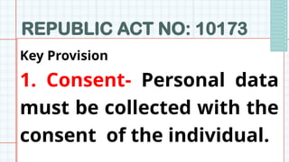 REPUBLIC ACT NO: 10173
Key Provision
1. Consent- Personal data
must be collected with the
consent of the individual.
 