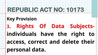 REPUBLIC ACT NO: 10173
Key Provision
3. Rights Of Data Subjects-
individuals have the right to
access, correct and delete their
personal data.
 