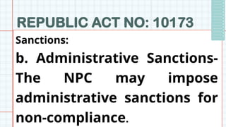 REPUBLIC ACT NO: 10173
Sanctions:
b. Administrative Sanctions-
The NPC may impose
administrative sanctions for
non-compliance.
 