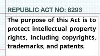 REPUBLIC ACT NO: 8293
z
The purpose of this Act is to
protect intellectual property
rights, including copyrights,
trademarks, and patents.
 