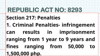 REPUBLIC ACT NO: 8293
z
Section 217: Penalties
1. Criminal Penalties- infringement
can results in imprisonment
ranging from 1 year to 9 years and
fines ranging from 50,000 to
1,500,000 php.
 