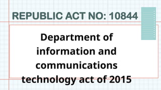 REPUBLIC ACT NO: 10844
Department of
information and
communications
technology act of 2015
 