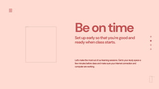 Beontime
Setupearlysothatyou'regoodand
readywhenclassstarts.
Let'smakethemostoutofourlearningsessions.Gettoyourstudyspacea
fewminutesbeforeclassandmakesureyourinternetconnectionand
computerareworking.
 