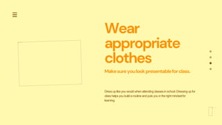 Wear
appropriate
clothes
Makesureyoulookpresentableforclass.
Dressuplikeyouwouldwhenattendingclassesinschool.Dressingupfor
classhelpsyoubuildaroutineandputsyouintherightmindsetfor
learning.
 