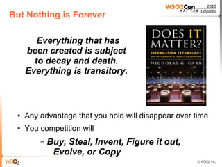 But Nothing is Forever

        Everything that has
     been created is subject
       to decay and death.
     Everything is transitory.



 ●   Any advantage that you hold will disappear over time
 ●   You competition will
         –   Buy, Steal, Invent, Figure it out,
              Evolve, or Copy
 