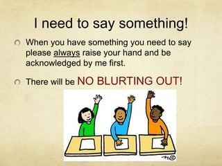 I need to say something!
When you have something you need to say
please always raise your hand and be
acknowledged by me first.

There will be NO   BLURTING OUT!
 