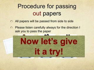 Procedure for passing
      out papers
All papers will be passed from side to side

Please listen carefully always for the direction I
ask you to pass the paper
 