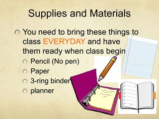 Supplies and Materials
You need to bring these things to
class EVERYDAY and have
them ready when class begins:
  Pencil (No pen)
  Paper
  3-ring binder
  planner
 