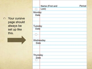 Name (First and   Period
                     Last)
               Monday
                Date
Your cursive
page should
always be      Tuesday
set up like      Date
this.

               Wednesday
                Date




               Thursday
                 Date
 
