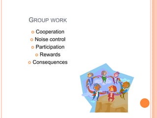 GROUP WORK
 Cooperation
 Noise control
 Participation
 Rewards
 Consequences
 